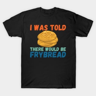 I Was Told There Would Be Frybread, Gift For Everyone Who Loves Frybread frybread lovers T-Shirt